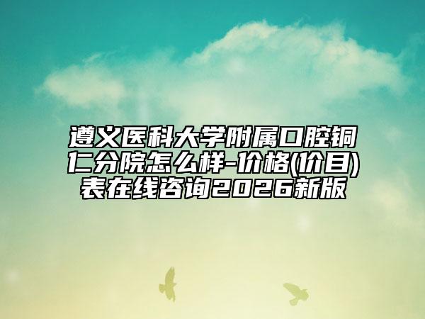 遵义医科大学附属口腔铜仁分院怎么样-价格(价目)表在线咨询2026新版