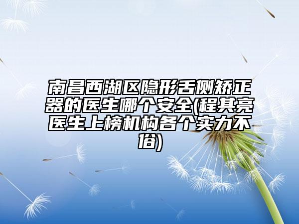 南昌西湖区隐形舌侧矫正器的医生哪个安全(程其亮医生上榜机构各个实力不俗)