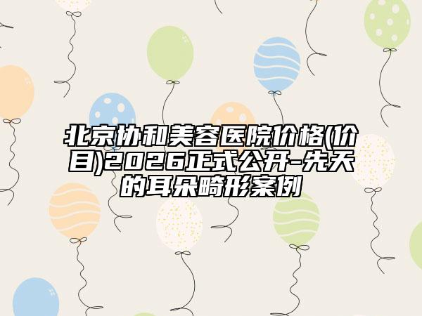 北京协和美容医院价格(价目)2026正式公开-先天的耳朵畸形案例