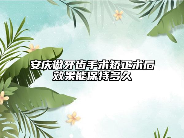 安庆做牙齿手术矫正术后效果能保持多久