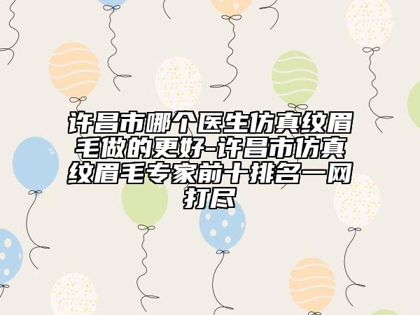 许昌市哪个医生仿真纹眉毛做的更好-许昌市仿真纹眉毛专家前十排名一网打尽