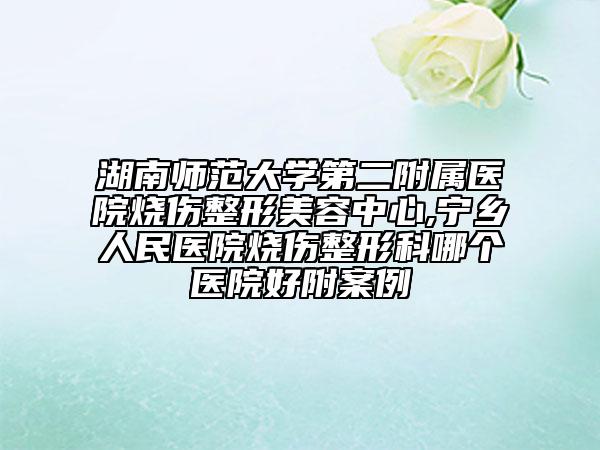 湖南师范大学第二附属医院烧伤整形美容中心,宁乡人民医院烧伤整形科哪个医院好附案例