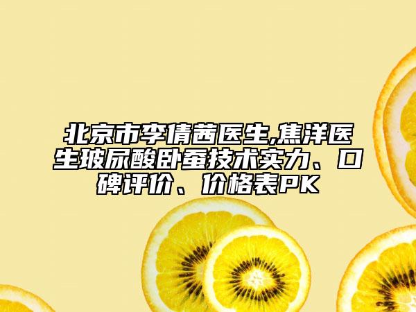 北京市李倩茜医生,焦洋医生玻尿酸卧蚕技术实力、口碑评价、价格表PK