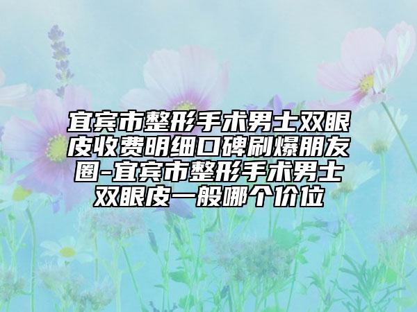 宜宾市整形手术男士双眼皮收费明细口碑刷爆朋友圈-宜宾市整形手术男士双眼皮一般哪个价位