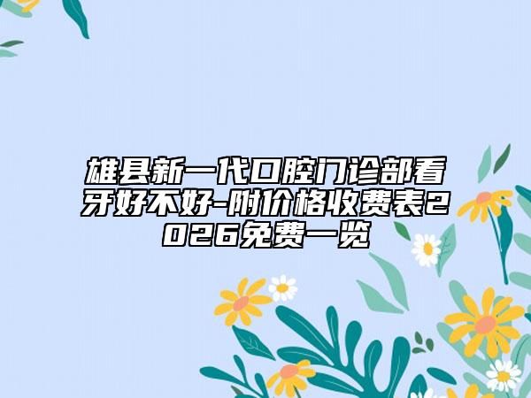 雄县新一代口腔门诊部看牙好不好-附价格收费表2026免费一览