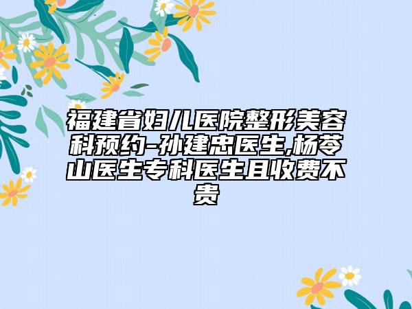 福建省妇儿医院整形美容科预约-孙建忠医生,杨苓山医生专科医生且收费不贵