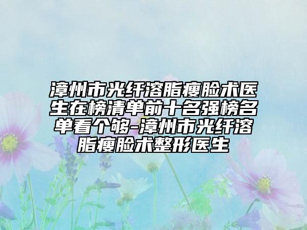 漳州市光纤溶脂瘦脸术医生在榜清单前十名强榜名单看个够-漳州市光纤溶脂瘦脸术整形医生