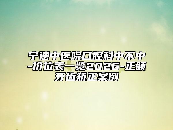 宁德中医院口腔科中不中-价位表一览2026-正颌牙齿矫正案例