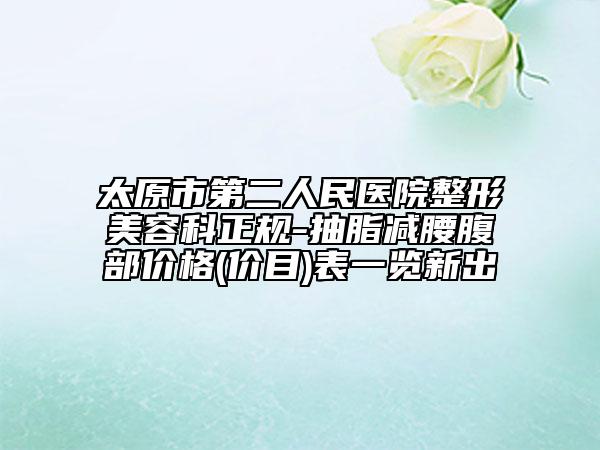 太原市第二人民医院整形美容科正规-抽脂减腰腹部价格(价目)表一览新出