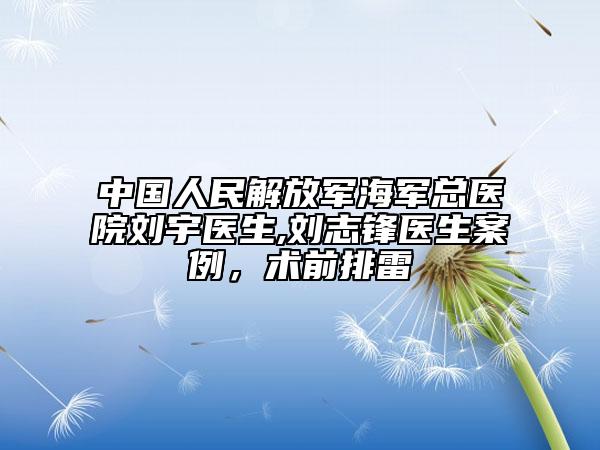 中国人民解放军海军总医院刘宇医生,刘志锋医生案例，术前排雷