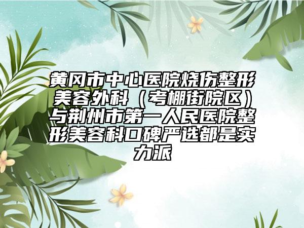 黄冈市中心医院烧伤整形美容外科（考棚街院区）与荆州市第一人民医院整形美容科口碑严选都是实力派