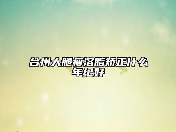 台州大腿瘦溶脂矫正什么年纪好