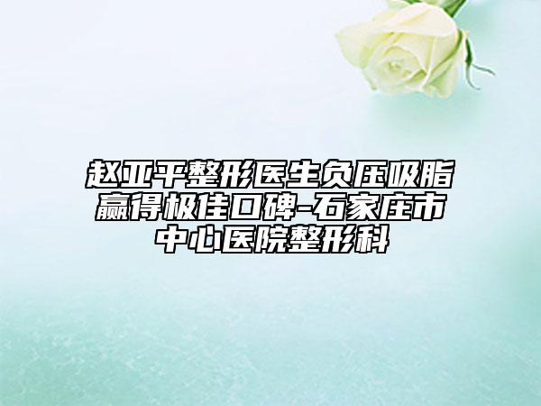 赵亚平整形医生负压吸脂赢得极佳口碑-石家庄市中心医院整形科