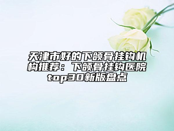 天津市好的下颌骨挂钩机构推荐：下颌骨挂钩医院top30新版盘点