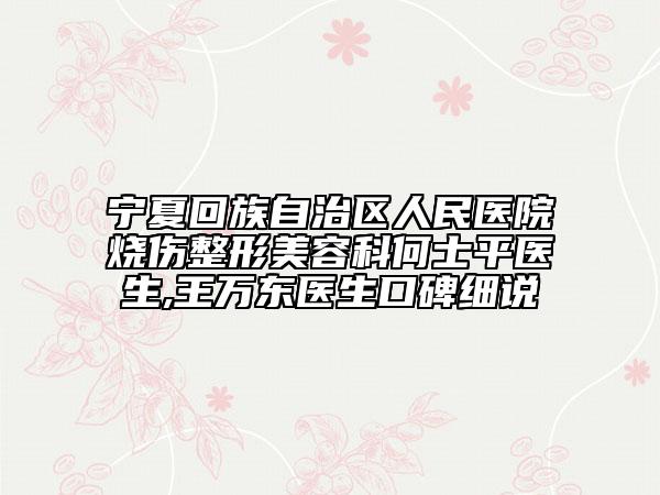 宁夏回族自治区人民医院烧伤整形美容科何士平医生,王万东医生口碑细说