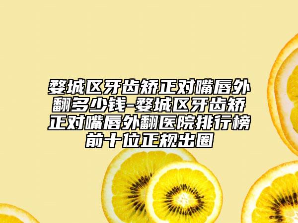 婺城区牙齿矫正对嘴唇外翻多少钱-婺城区牙齿矫正对嘴唇外翻医院排行榜前十位正规出圈