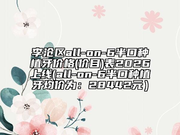 李沧区all-on-6半口种植牙价格(价目)表2026上线(all-on-6半口种植牙均价为：28442元）
