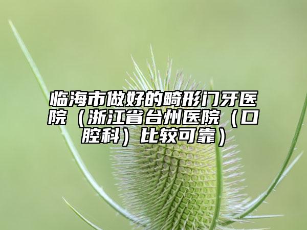 临海市做好的畸形门牙医院（浙江省台州医院（口腔科）比较可靠）