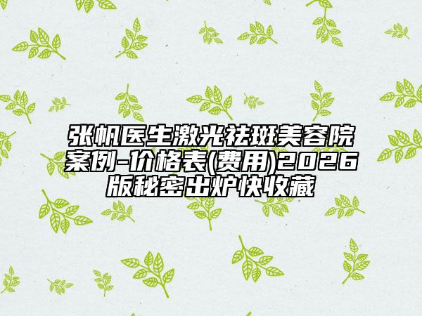 张帆医生激光祛斑美容院案例-价格表(费用)2026版秘密出炉快收藏