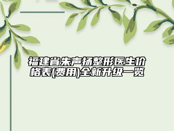 福建省朱声扬整形医生价格表(费用)全新升级一览