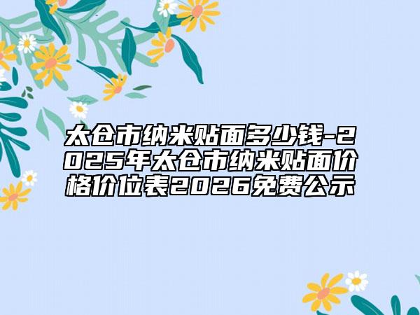 太仓市纳米贴面多少钱-2025年太仓市纳米贴面价格价位表2026免费公示