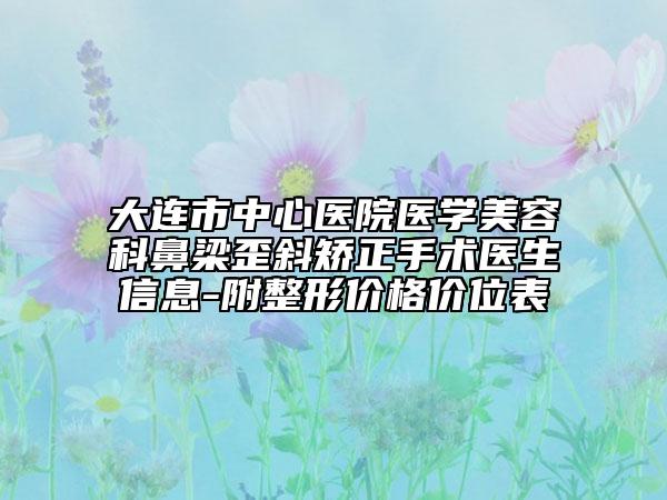 大连市中心医院医学美容科鼻梁歪斜矫正手术医生信息-附整形价格价位表