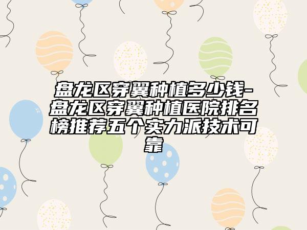 盘龙区穿翼种植多少钱-盘龙区穿翼种植医院排名榜推荐五个实力派技术可靠