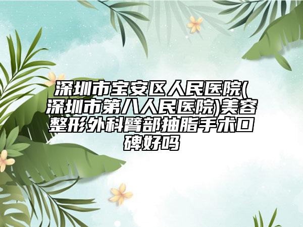 深圳市宝安区人民医院(深圳市第八人民医院)美容整形外科臂部抽脂手术口碑好吗