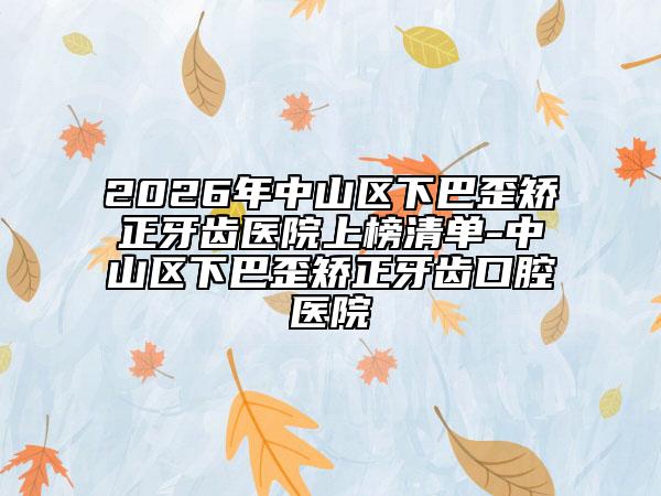 2026年中山区下巴歪矫正牙齿医院上榜清单-中山区下巴歪矫正牙齿口腔医院