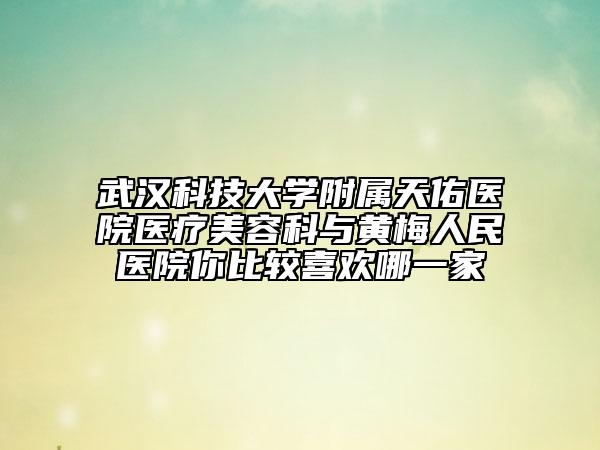 武汉科技大学附属天佑医院医疗美容科与黄梅人民医院你比较喜欢哪一家