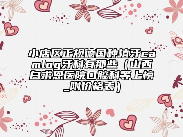 小店区正规德国种植牙camlog牙科有那些（山西白求恩医院口腔科等上榜_附价格表）