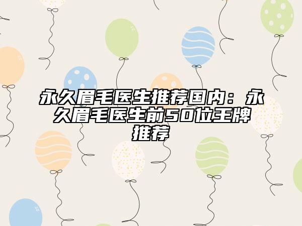 永久眉毛医生推荐国内：永久眉毛医生前50位王牌推荐