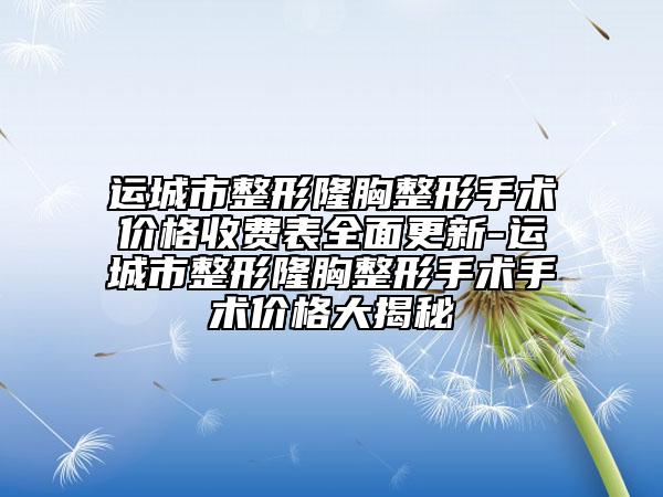 运城市整形隆胸整形手术价格收费表全面更新-运城市整形隆胸整形手术手术价格大揭秘