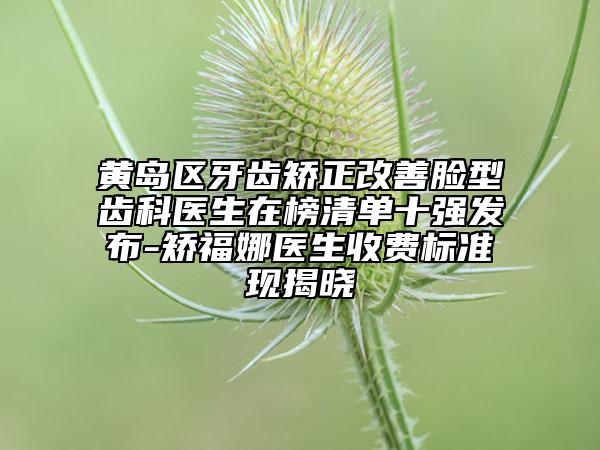 黄岛区牙齿矫正改善脸型齿科医生在榜清单十强发布-矫福娜医生收费标准现揭晓