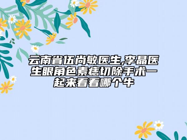 云南省伍尚敏医生,李晶医生眼角色素痣切除手术一起来看看哪个牛