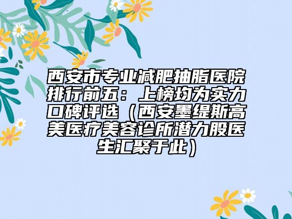 西安市专业减肥抽脂医院排行前五：上榜均为实力口碑评选（西安墨缇斯高美医疗美容诊所潜力股医生汇聚于此）