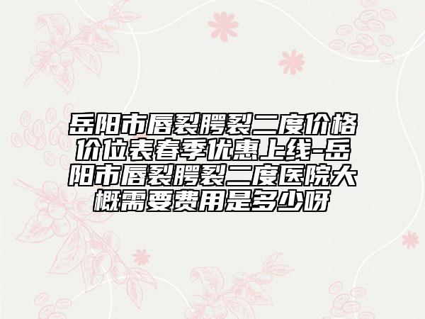 岳阳市唇裂腭裂二度价格价位表春季优惠上线-岳阳市唇裂腭裂二度医院大概需要费用是多少呀