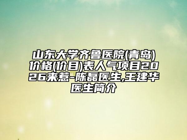 山东大学齐鲁医院(青岛)价格(价目)表人气项目2026来惹-陈磊医生,王建华医生简介