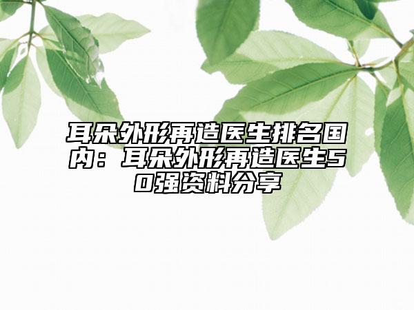 耳朵外形再造医生排名国内：耳朵外形再造医生50强资料分享