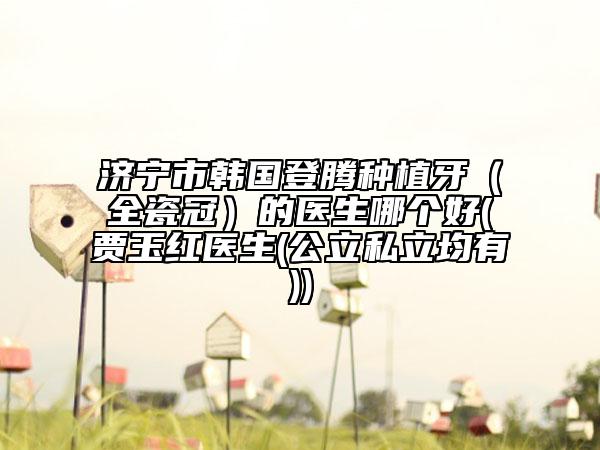 济宁市韩国登腾种植牙（全瓷冠）的医生哪个好(贾玉红医生(公立私立均有))