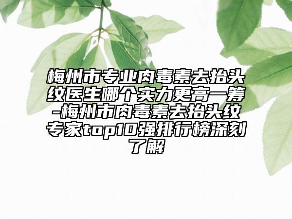 梅州市专业肉毒素去抬头纹医生哪个实力更高一筹-梅州市肉毒素去抬头纹专家top10强排行榜深刻了解