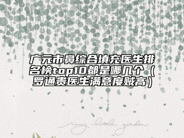 广元市鼻综合填充医生排名榜top10都是哪几个（罗通贵医生满意度贼高）