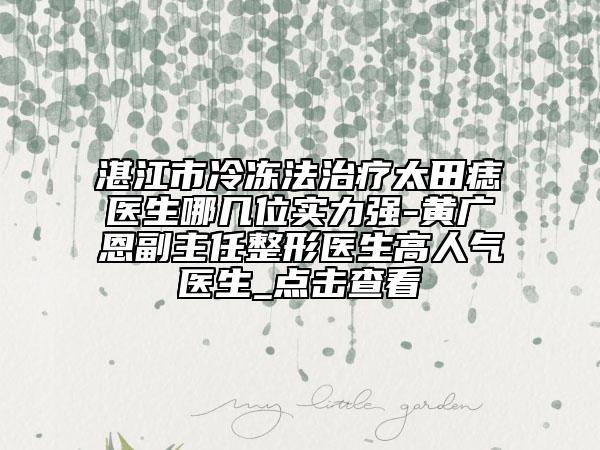 湛江市冷冻法治疗太田痣医生哪几位实力强-黄广恩副主任整形医生高人气医生_点击查看