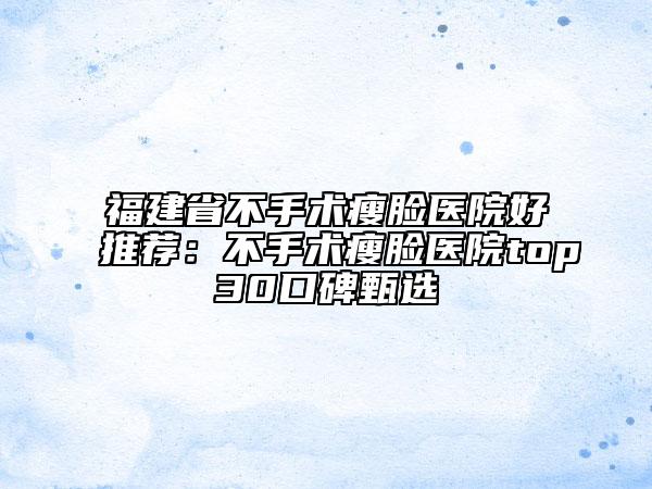 福建省不手术瘦脸医院好推荐：不手术瘦脸医院top30口碑甄选