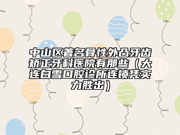 中山区著名骨性外凸牙齿矫正牙科医院有那些（大连白雪口腔诊所连锁凭实力胜出）