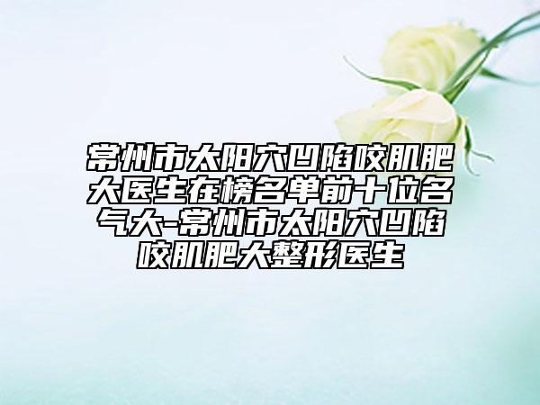 常州市太阳穴凹陷咬肌肥大医生在榜名单前十位名气大-常州市太阳穴凹陷咬肌肥大整形医生
