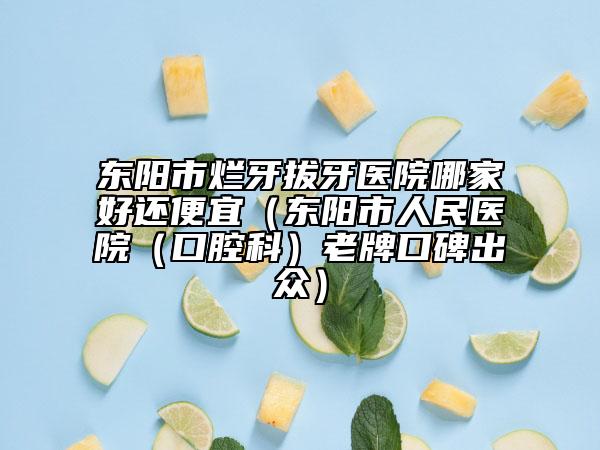 东阳市烂牙拔牙医院哪家好还便宜（东阳市人民医院（口腔科）老牌口碑出众）