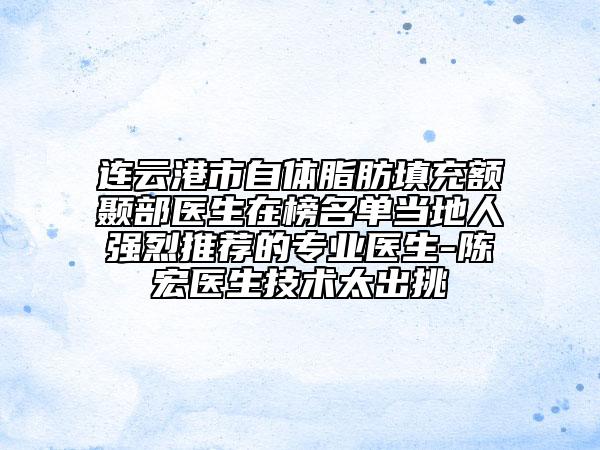 连云港市自体脂肪填充额颞部医生在榜名单当地人强烈推荐的专业医生-陈宏医生技术太出挑