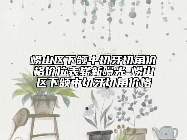 崂山区下颌中切牙切角价格价位表崭新曝光-崂山区下颌中切牙切角价格