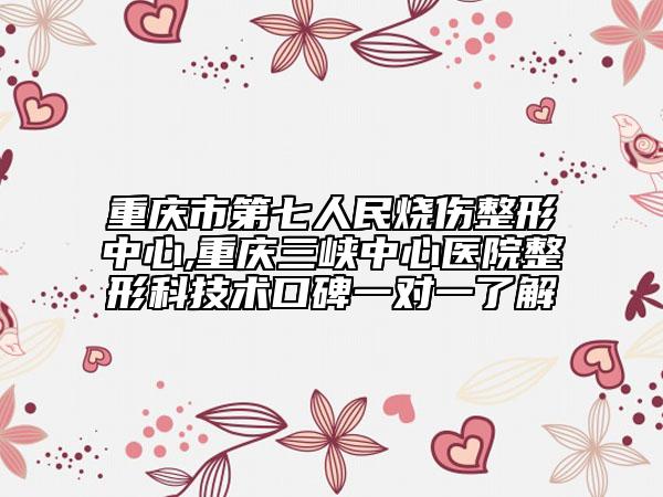 重庆市第七人民烧伤整形中心,重庆三峡中心医院整形科技术口碑一对一了解